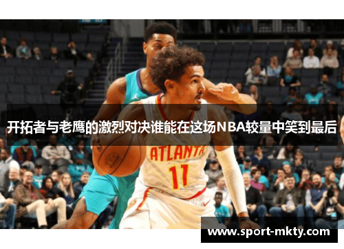 开拓者与老鹰的激烈对决谁能在这场NBA较量中笑到最后